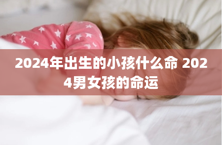 2024年出生的小孩什么命 2024男女孩的命运