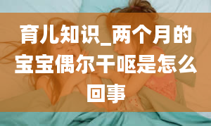 育儿知识_两个月的宝宝偶尔干呕是怎么回事