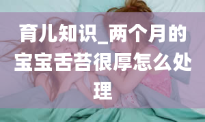 育儿知识_两个月的宝宝舌苔很厚怎么处理