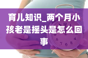 育儿知识_两个月小孩老是摇头是怎么回事