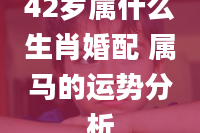 42岁属什么生肖婚配 属马的运势分析