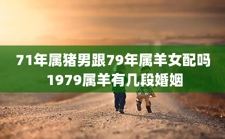 71年属猪男跟79年属羊女配吗 1979属羊有几段婚姻