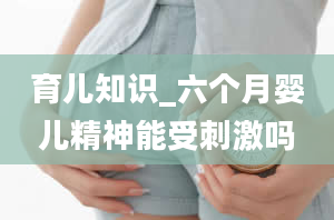 育儿知识_六个月婴儿精神能受刺激吗