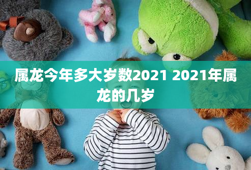 属龙今年多大岁数2021 2021年属龙的几岁