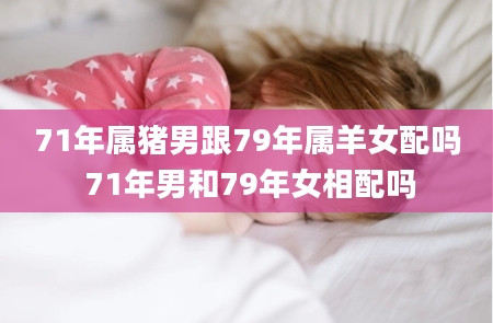 71年属猪男跟79年属羊女配吗 71年男和79年女相配吗