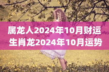 属龙人2024年10月财运 生肖龙2024年10月运势