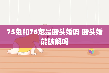 75兔和76龙是断头婚吗 断头婚能破解吗