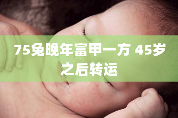 75兔晚年富甲一方 45岁之后转运