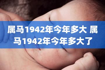 属马1942年今年多大 属马1942年今年多大了