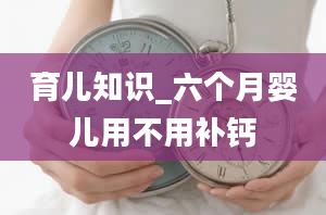 育儿知识_六个月婴儿用不用补钙