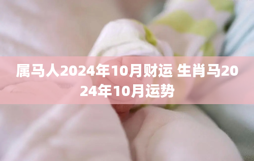 属马人2024年10月财运 生肖马2024年10月运势