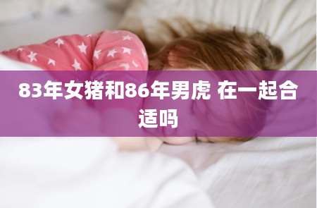 83年女猪和86年男虎 在一起合适吗