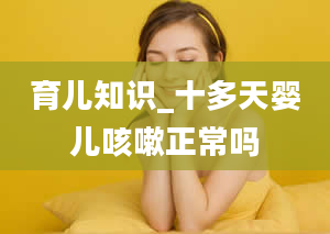 育儿知识_十多天婴儿咳嗽正常吗