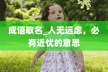 成语取名_人无远虑，必有近忧的意思