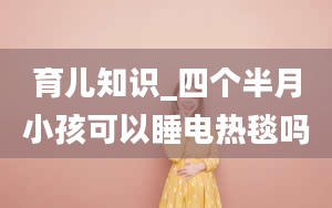 育儿知识_四个半月小孩可以睡电热毯吗