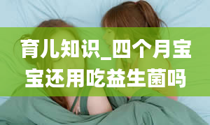 育儿知识_四个月宝宝还用吃益生菌吗