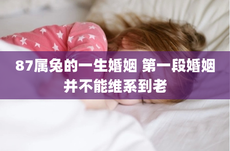 87属兔的一生婚姻 第一段婚姻并不能维系到老