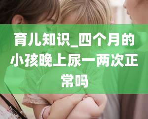 育儿知识_四个月的小孩晚上尿一两次正常吗