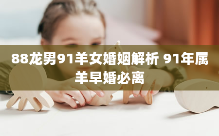 88龙男91羊女婚姻解析 91年属羊早婚必离