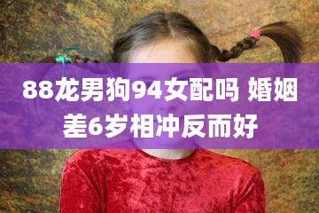 88龙男狗94女配吗 婚姻差6岁相冲反而好