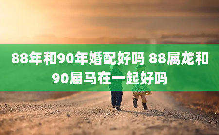 88年和90年婚配好吗 88属龙和90属马在一起好吗