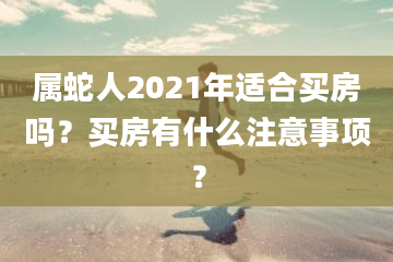 属蛇人2021年适合买房吗？买房有什么注意事项？