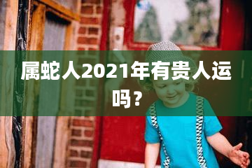 属蛇人2021年有贵人运吗？