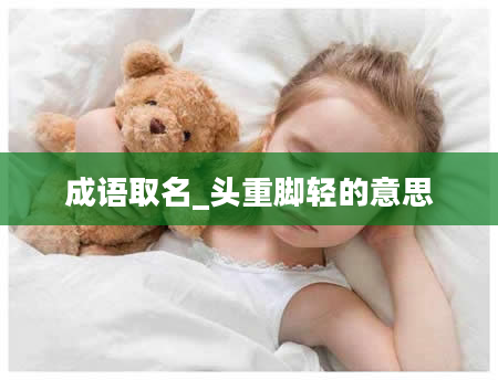 成语取名_头重脚轻的意思