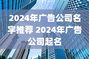 2024年广告公司名字推荐 2024年广告公司起名