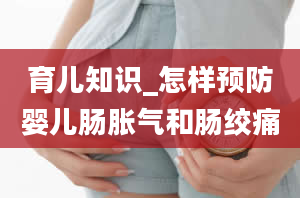 育儿知识_怎样预防婴儿肠胀气和肠绞痛