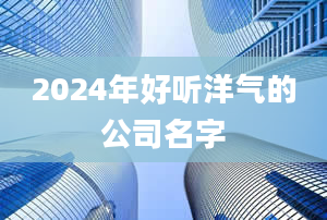 2024年好听洋气的公司名字