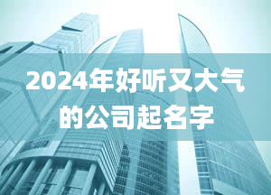 2024年好听又大气的公司起名字