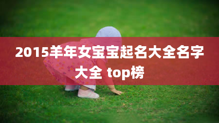 2015羊年女宝宝起名大全名字大全 top榜