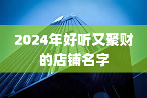 2024年好听又聚财的店铺名字