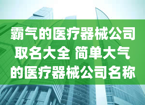 霸气的医疗器械公司取名大全 简单大气的医疗器械公司名称