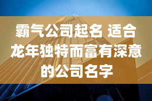 霸气公司起名 适合龙年独特而富有深意的公司名字