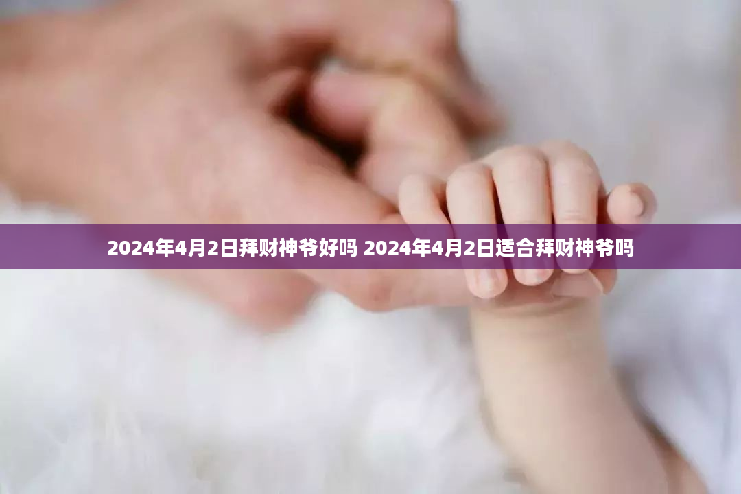 2024年4月2日拜财神爷好吗 2024年4月2日适合拜财神爷吗