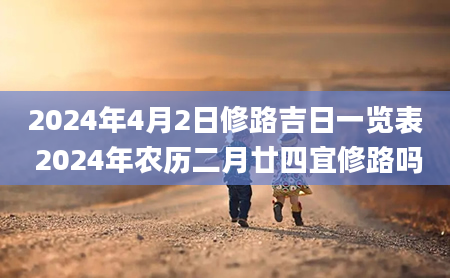 2024年4月2日修路吉日一览表 2024年农历二月廿四宜修路吗