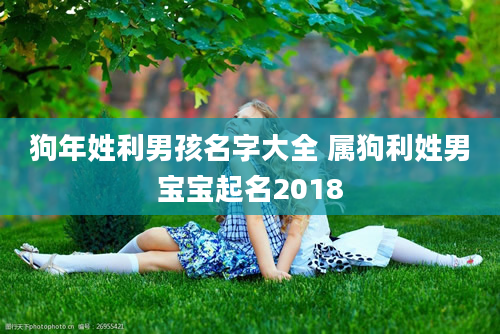 狗年姓利男孩名字大全 属狗利姓男宝宝起名2018