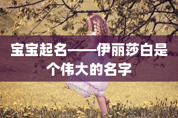 宝宝起名——伊丽莎白是个伟大的名字