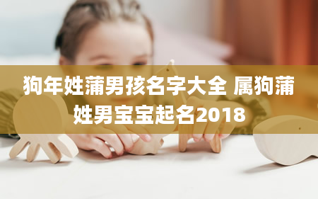 狗年姓蒲男孩名字大全 属狗蒲姓男宝宝起名2018