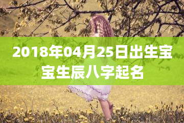 2018年04月25日出生宝宝生辰八字起名