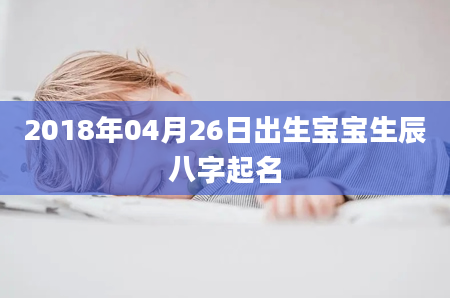 2018年04月26日出生宝宝生辰八字起名