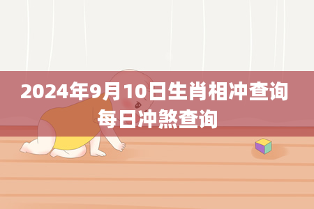 2024年9月10日生肖相冲查询 每日冲煞查询