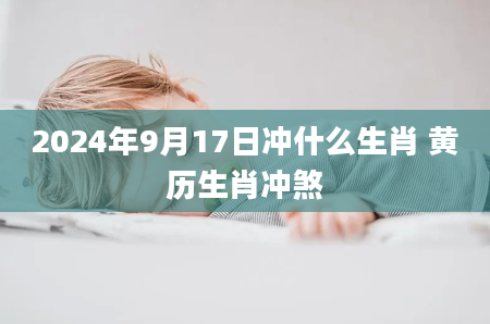 2024年9月17日冲什么生肖 黄历生肖冲煞