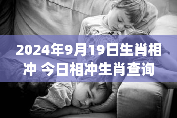 2024年9月19日生肖相冲 今日相冲生肖查询