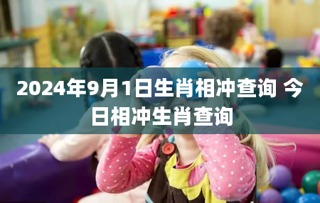 2024年9月1日生肖相冲查询 今日相冲生肖查询