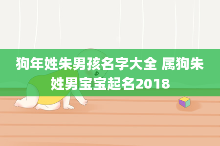 狗年姓朱男孩名字大全 属狗朱姓男宝宝起名2018