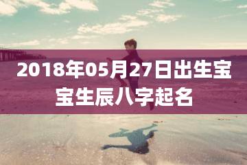 2018年05月27日出生宝宝生辰八字起名