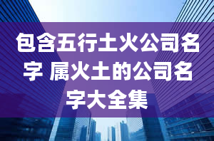 包含五行土火公司名字 属火土的公司名字大全集